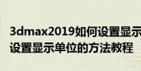 3dmax2019如何设置显示单位 3dmax2019设置显示单位的方法教程
