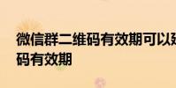 微信群二维码有效期可以延长吗 微信群二维码有效期