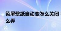 锁屏壁纸自动变怎么关闭 锁屏壁纸自动变怎么弄