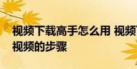 视频下载高手怎么用 视频下载高手批量下载视频的步骤