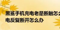 黑鲨手机充电老是断触怎么回事 黑鲨手机充电反复断开怎么办