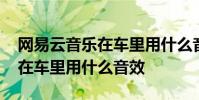 网易云音乐在车里用什么音效好 网易云音乐在车里用什么音效