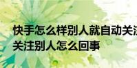 快手怎么样别人就自动关注了别人 快手自动关注别人怎么回事