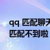 qq 匹配聊天怎么匹配不到 qq匹配聊天怎么匹配不到啦