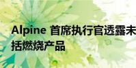 Alpine 首席执行官透露未来的产品线可能包括燃烧产品