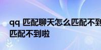 qq 匹配聊天怎么匹配不到 qq匹配聊天怎么匹配不到啦