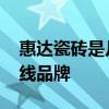 惠达瓷砖是几线品牌产地在哪 惠达瓷砖是几线品牌