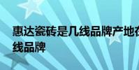 惠达瓷砖是几线品牌产地在哪 惠达瓷砖是几线品牌