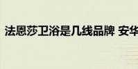 法恩莎卫浴是几线品牌 安华卫浴是几线品牌