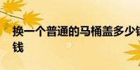 换一个普通的马桶盖多少钱 换个马桶盖多少钱
