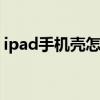 ipad手机壳怎么取下来 ipad壳子怎么拿下来