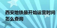 西安地铁最开始运营时间 西安地铁运营时间怎么查询