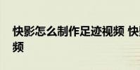 快影怎么制作足迹视频 快影怎么制作文字视频