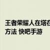 王者荣耀人在塔在成就怎么完成 王者荣耀人在塔在成就完成方法 快吧手游