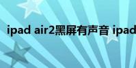 ipad air2黑屏有声音 ipad黑屏但是有声音