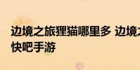 边境之旅狸猫哪里多 边境之旅狸猫位置详解 快吧手游