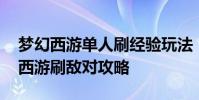 梦幻西游单人刷经验玩法 《梦幻西游》梦幻西游刷敌对攻略