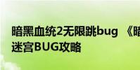暗黑血统2无限跳bug 《暗黑血统2》大部分迷宫BUG攻略