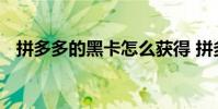 拼多多的黑卡怎么获得 拼多多黑卡怎么领