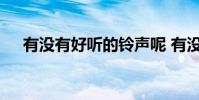 有没有好听的铃声呢 有没有好听的铃声