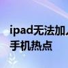 ipad无法加入手机热点怎么办 ipad无法加入手机热点