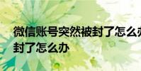 微信账号突然被封了怎么办 微信账号被莫名封了怎么办