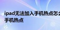 ipad无法加入手机热点怎么办 ipad无法加入手机热点