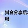 抖音分享后本人能看到吗 抖音分享会有记录吗
