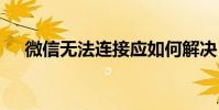 微信无法连接应如何解决 微信无法连接