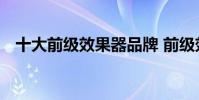 十大前级效果器品牌 前级效果器起啥作用