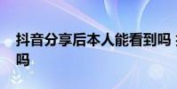 抖音分享后本人能看到吗 抖音分享会有记录吗