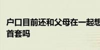 户口目前还和父母在一起想为结婚买套房能算首套吗