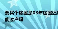 要买个房屋是03年房屋还没有房产证.现在买能过户吗