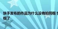 快手发布的作品为什么没有拍同框 快手发的作品突然不能同框了