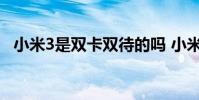 小米3是双卡双待的吗 小米3是双卡双待吗
