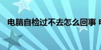 电脑自检过不去怎么回事 电脑自检过不去