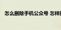 怎么删除手机公众号 怎样删除发现公众号