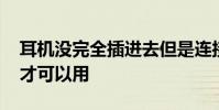 耳机没完全插进去但是连接了 耳机不插完整才可以用