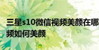 三星s10微信视频美颜在哪里设置 三星微信视频如何美颜
