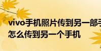 vivo手机照片传到另一部手机 vivo手机照片怎么传到另一个手机