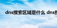 dns搜索区域是什么 dns搜索区域填什么