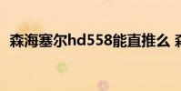 森海塞尔hd558能直推么 森海塞尔 hd558