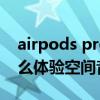 airpods pro 空间音频体验 airpods pro怎么体验空间音频效果