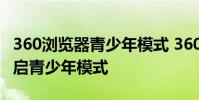 360浏览器青少年模式 360安全浏览器怎么开启青少年模式