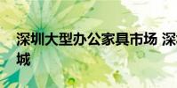 深圳大型办公家具市场 深圳最大的办公家具城