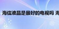 海信液晶是最好的电视吗 海信液晶电视好吗