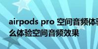 airpods pro 空间音频体验 airpods pro怎么体验空间音频效果