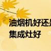 油烟机好还是集成灶好怎么选 油烟机好还是集成灶好