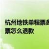 杭州地铁单程票多买了一站退吗 杭州地铁用手机购买的单程票怎么退款
