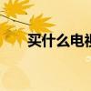买什么电视好性价比高 买什么电视好